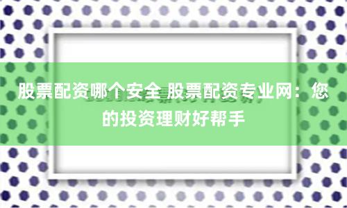 股票配资哪个安全 股票配资专业网：您的投资理财好帮手