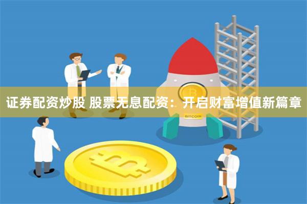 证券配资炒股 股票无息配资：开启财富增值新篇章