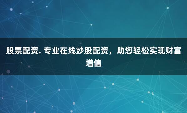 股票配资. 专业在线炒股配资，助您轻松实现财富增值