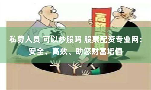 私募人员 可以炒股吗 股票配资专业网：安全、高效、助您财富增值