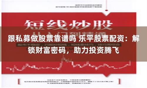 跟私募做股票靠谱吗 乐平股票配资：解锁财富密码，助力投资腾飞