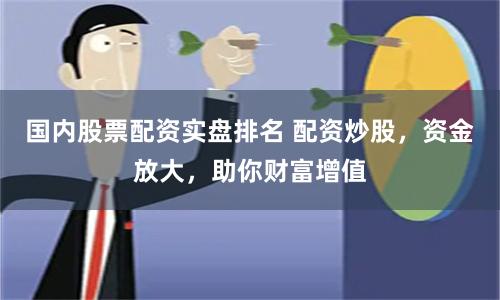 国内股票配资实盘排名 配资炒股，资金放大，助你财富增值