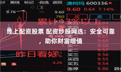 线上配资股票 配资炒股网选：安全可靠，助你财富增值