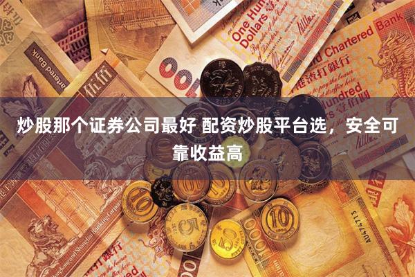 炒股那个证券公司最好 配资炒股平台选，安全可靠收益高