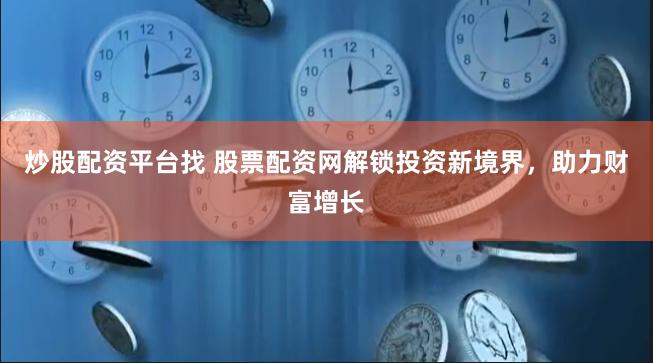 炒股配资平台找 股票配资网解锁投资新境界，助力财富增长