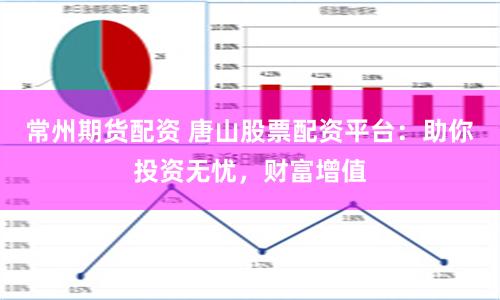 常州期货配资 唐山股票配资平台：助你投资无忧，财富增值