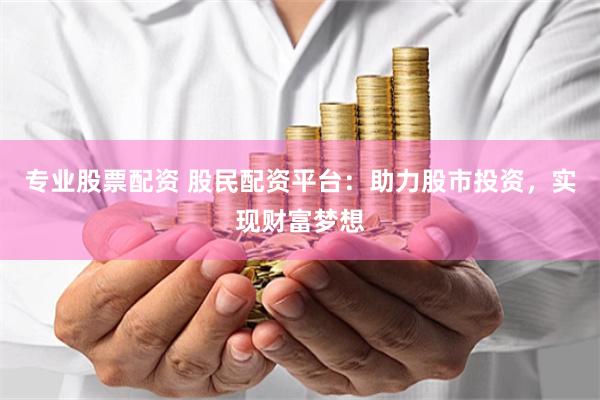 专业股票配资 股民配资平台：助力股市投资，实现财富梦想