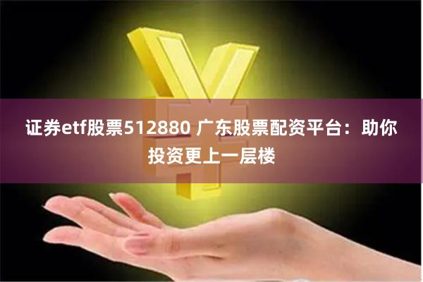 证券etf股票512880 广东股票配资平台：助你投资更上一层楼