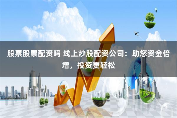 股票股票配资吗 线上炒股配资公司：助您资金倍增，投资更轻松