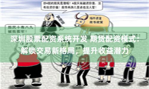 深圳股票配资系统开发 期货配资模式：解锁交易新格局，提升收益潜力