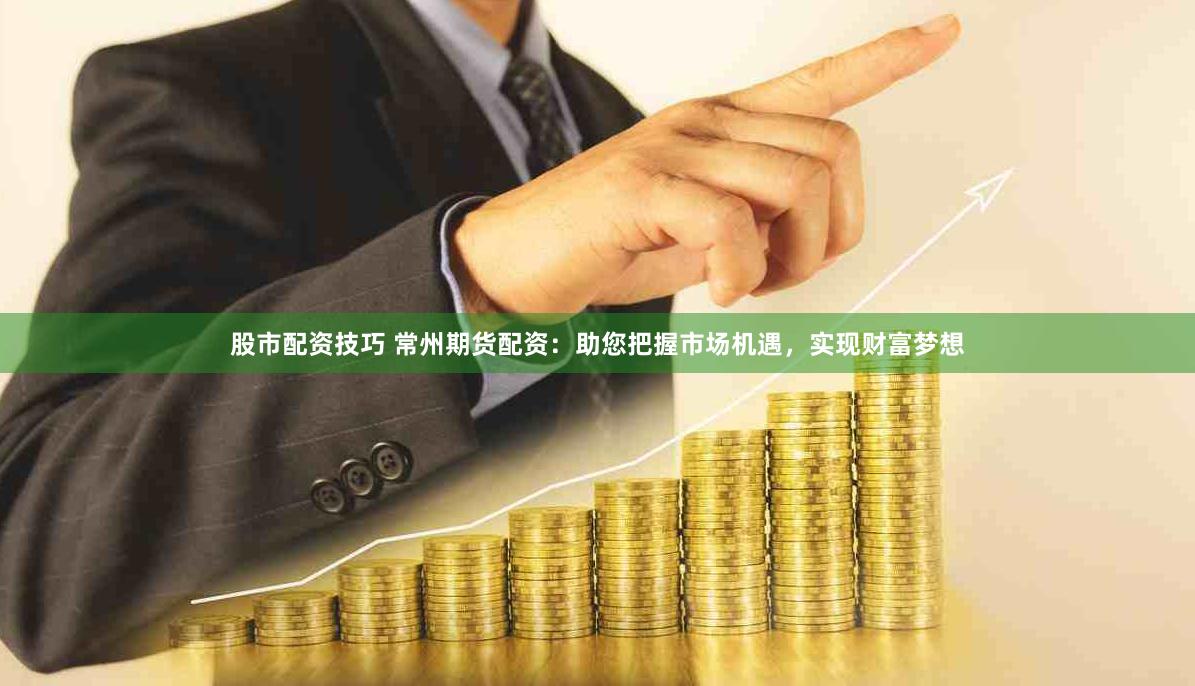 股市配资技巧 常州期货配资：助您把握市场机遇，实现财富梦想