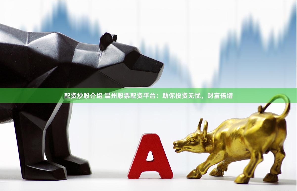 配资炒股介绍 温州股票配资平台：助你投资无忧，财富倍增