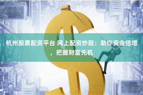 杭州股票配资平台 网上配资炒股：助你资金倍增，把握财富先机