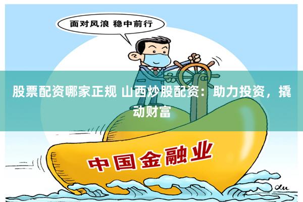股票配资哪家正规 山西炒股配资：助力投资，撬动财富