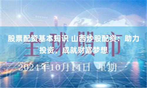 股票配资基本知识 山西炒股配资：助力投资，成就财富梦想