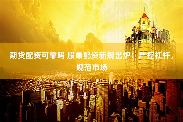 期货配资可靠吗 股票配资新规出炉：严控杠杆，规范市场