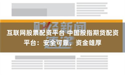 互联网股票配资平台 中国股指期货配资平台：安全可靠，资金雄厚
