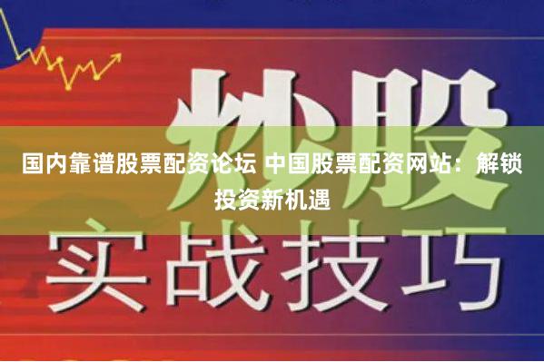 国内靠谱股票配资论坛 中国股票配资网站：解锁投资新机遇