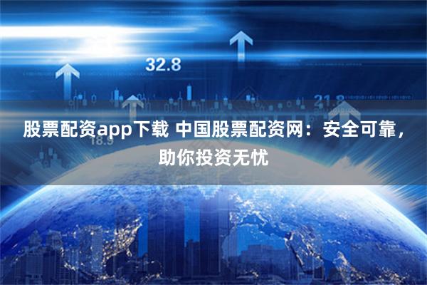 股票配资app下载 中国股票配资网：安全可靠，助你投资无忧