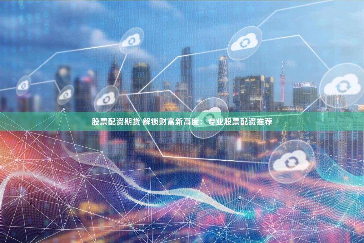 股票配资期货 解锁财富新高度：专业股票配资推荐