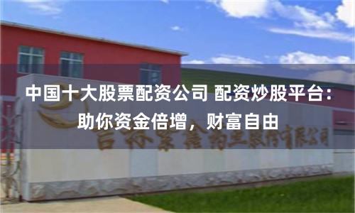 中国十大股票配资公司 配资炒股平台：助你资金倍增，财富自由