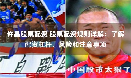 许昌股票配资 股票配资规则详解：了解配资杠杆、风险和注意事项