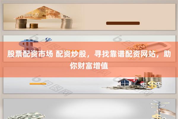 股票配资市场 配资炒股，寻找靠谱配资网站，助你财富增值