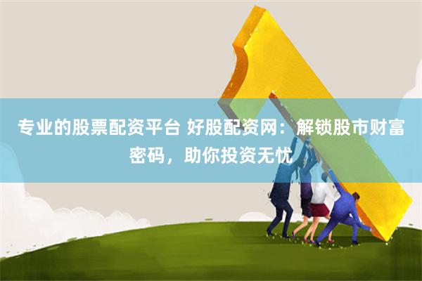 专业的股票配资平台 好股配资网：解锁股市财富密码，助你投资无忧