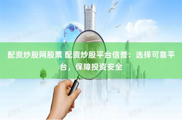 配资炒股网股票 配资炒股平台信誉：选择可靠平台，保障投资安全