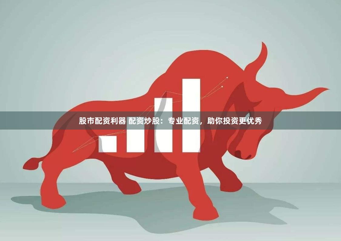 股市配资利器 配资炒股：专业配资，助你投资更优秀