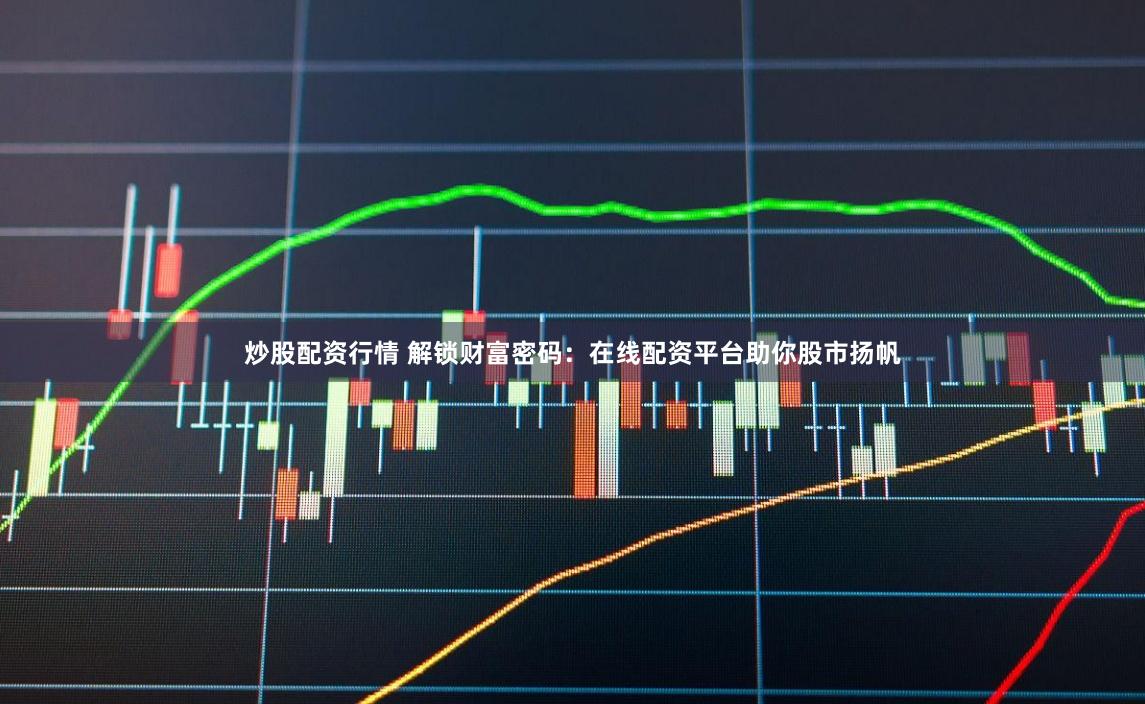 炒股配资行情 解锁财富密码：在线配资平台助你股市扬帆