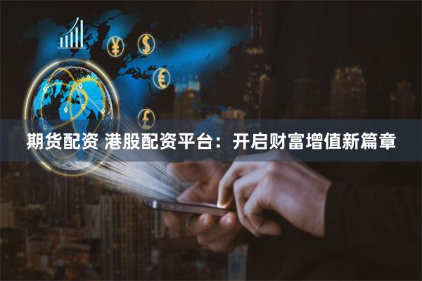期货配资 港股配资平台：开启财富增值新篇章