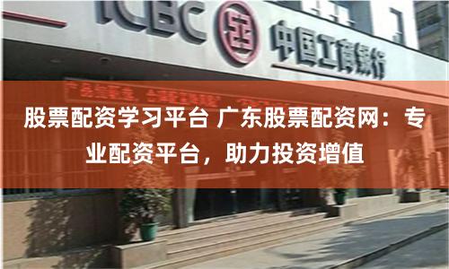 股票配资学习平台 广东股票配资网：专业配资平台，助力投资增值