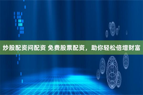 炒股配资问配资 免费股票配资，助你轻松倍增财富
