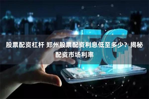 股票配资杠杆 郑州股票配资利息低至多少？揭秘配资市场利率