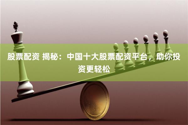 股票配资 揭秘：中国十大股票配资平台，助你投资更轻松