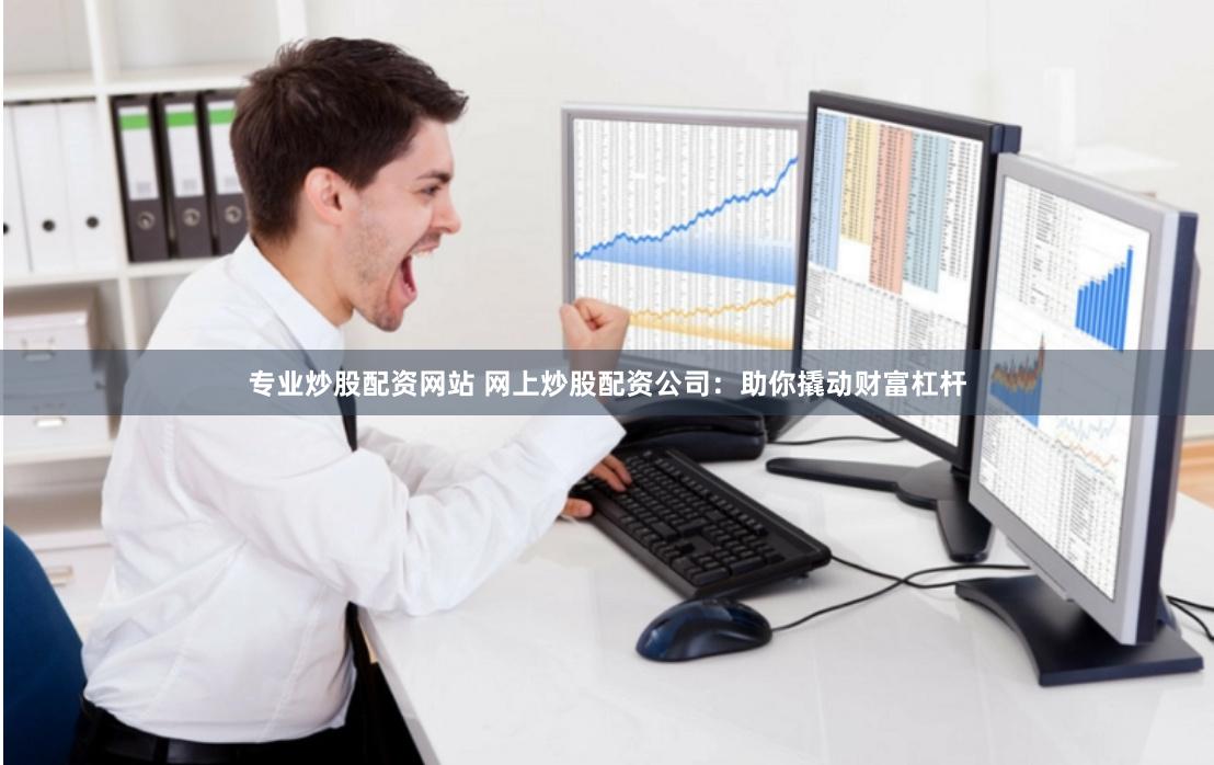 专业炒股配资网站 网上炒股配资公司：助你撬动财富杠杆