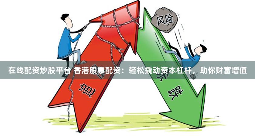 在线配资炒股平台 香港股票配资：轻松撬动资本杠杆，助你财富增值