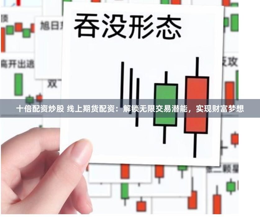 十倍配资炒股 线上期货配资：解锁无限交易潜能，实现财富梦想