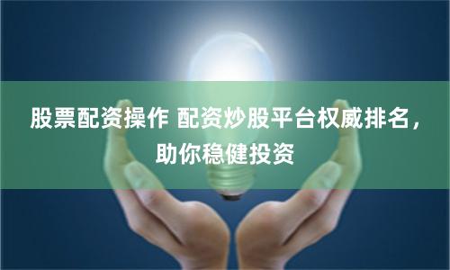 股票配资操作 配资炒股平台权威排名，助你稳健投资