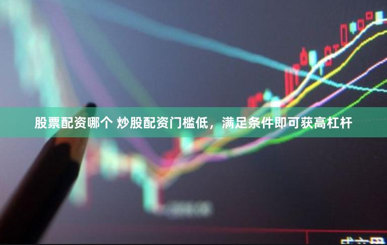 股票配资哪个 炒股配资门槛低，满足条件即可获高杠杆