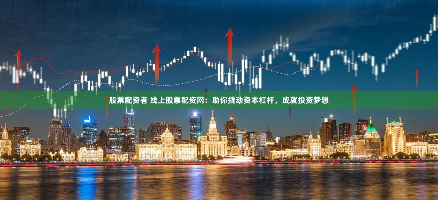 股票配资者 线上股票配资网：助你撬动资本杠杆，成就投资梦想