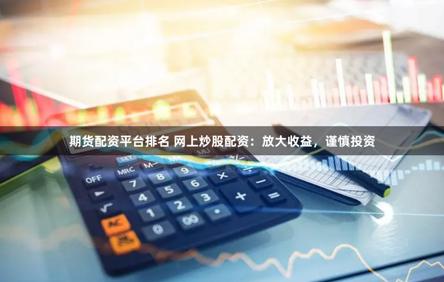 期货配资平台排名 网上炒股配资：放大收益，谨慎投资