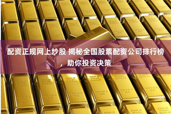 配资正规网上炒股 揭秘全国股票配资公司排行榜，助你投资决策