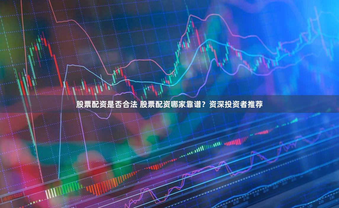 股票配资是否合法 股票配资哪家靠谱？资深投资者推荐