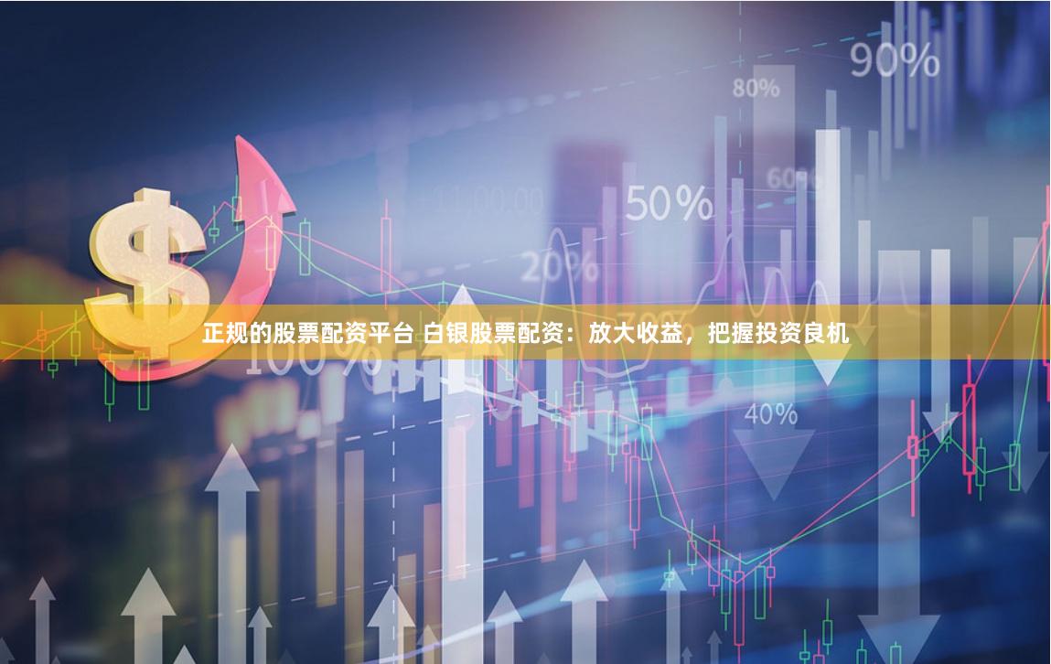 正规的股票配资平台 白银股票配资：放大收益，把握投资良机