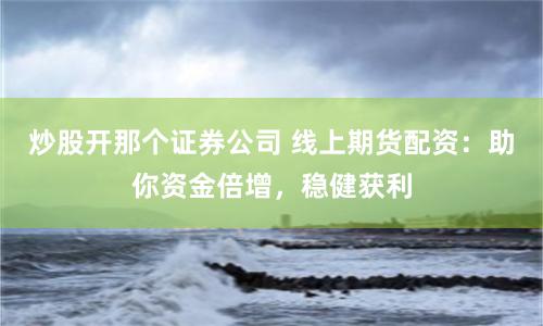 炒股开那个证券公司 线上期货配资：助你资金倍增，稳健获利