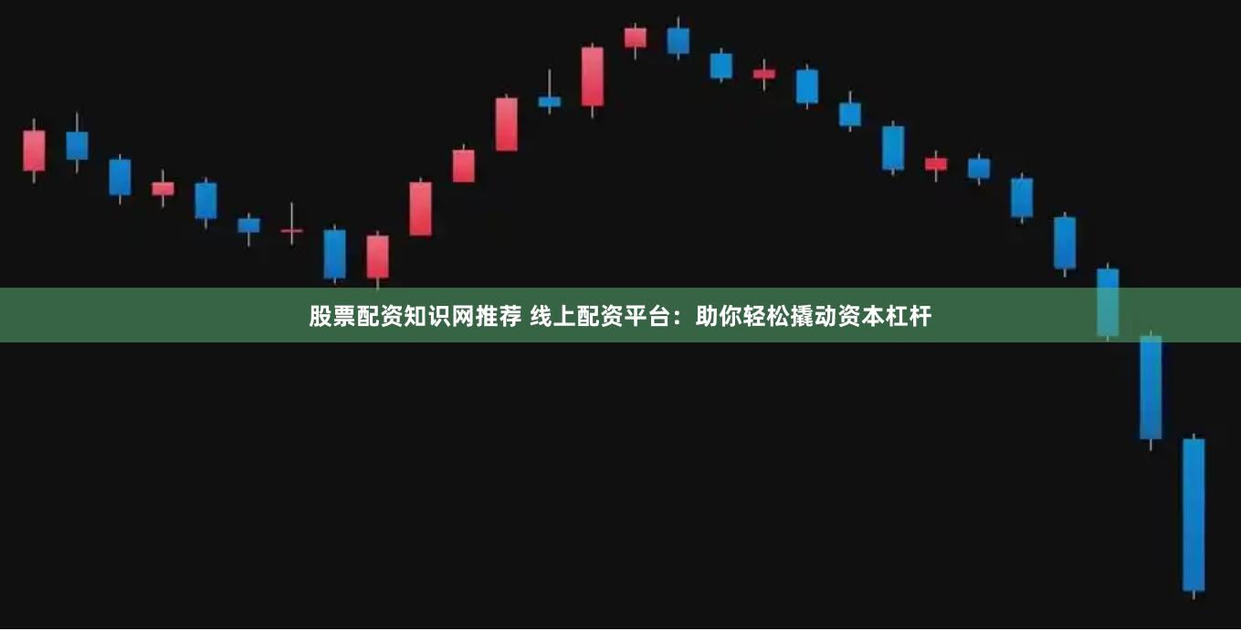 股票配资知识网推荐 线上配资平台：助你轻松撬动资本杠杆