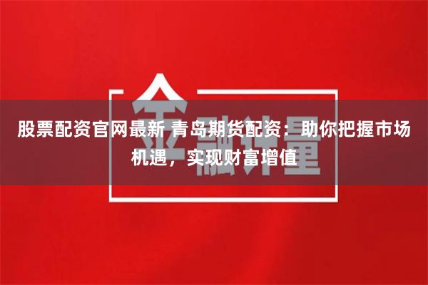 股票配资官网最新 青岛期货配资：助你把握市场机遇，实现财富增值