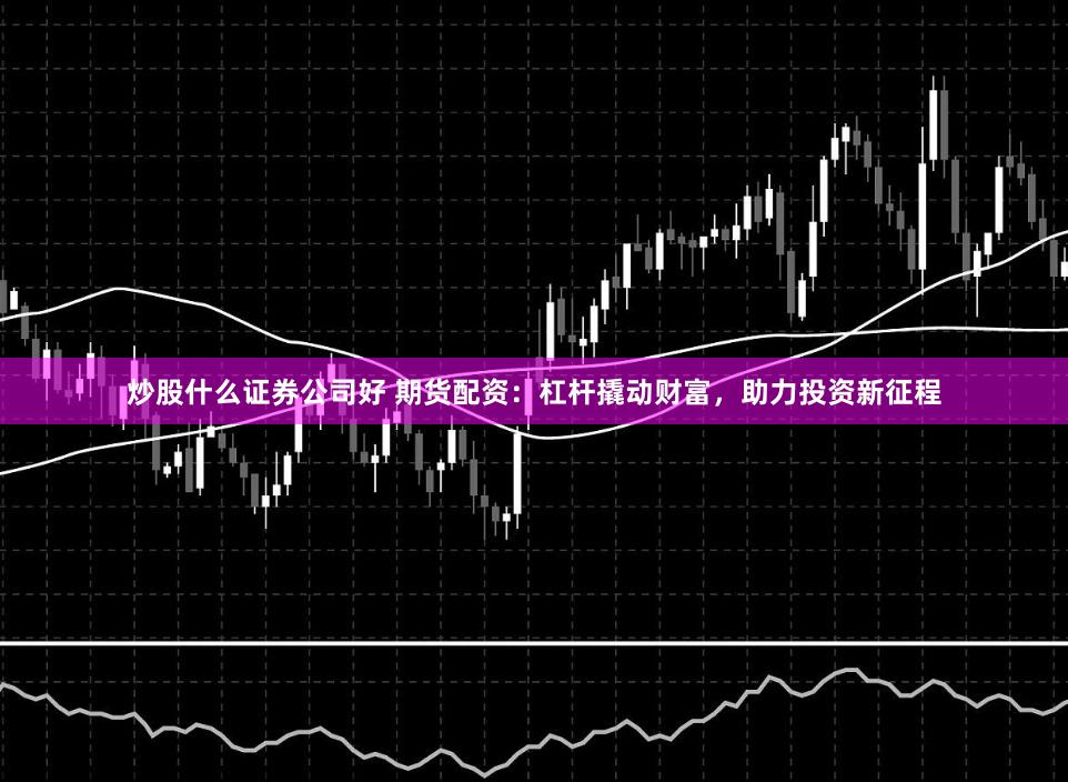 炒股什么证券公司好 期货配资：杠杆撬动财富，助力投资新征程